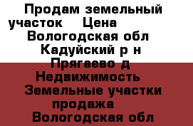 Продам земельный участок. › Цена ­ 200 000 - Вологодская обл., Кадуйский р-н, Прягаево д. Недвижимость » Земельные участки продажа   . Вологодская обл.
